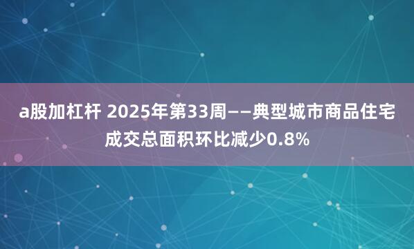 a股加杠杆 2025年第33周——典型城市商品住宅成交总面积环比减少0.8%