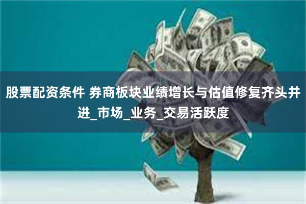 股票配资条件 券商板块业绩增长与估值修复齐头并进_市场_业务_交易活跃度