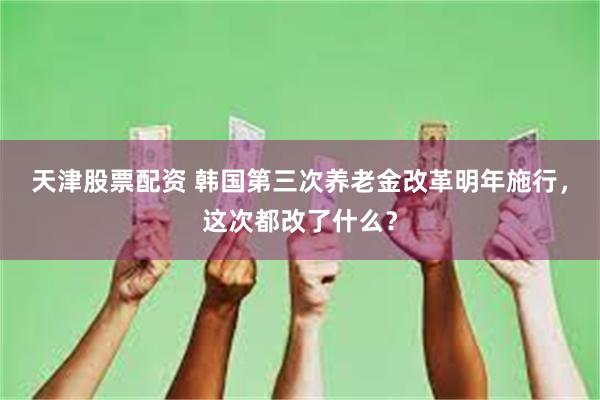 天津股票配资 韩国第三次养老金改革明年施行，这次都改了什么？