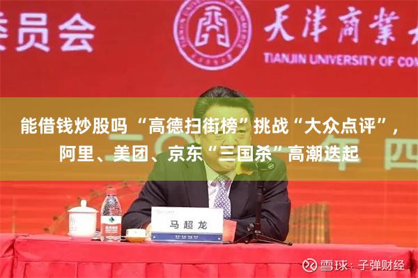能借钱炒股吗 “高德扫街榜”挑战“大众点评”，阿里、美团、京东“三国杀”高潮迭起