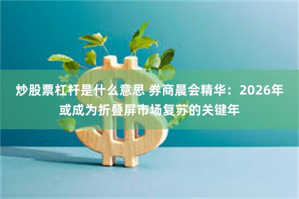 炒股票杠杆是什么意思 券商晨会精华：2026年或成为折叠屏市场复苏的关键年