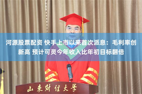 河源股票配资 快手上市以来首次派息：毛利率创新高 预计可灵今年收入比年初目标翻倍