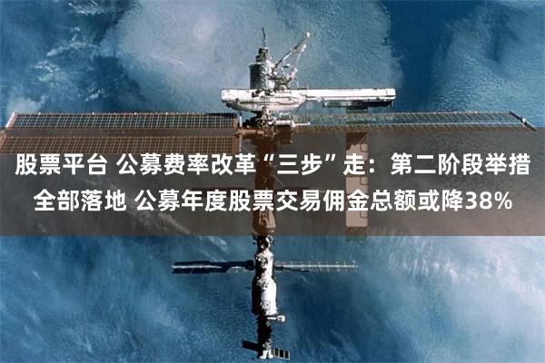 股票平台 公募费率改革“三步”走：第二阶段举措全部落地 公募年度股票交易佣金总额或降38%