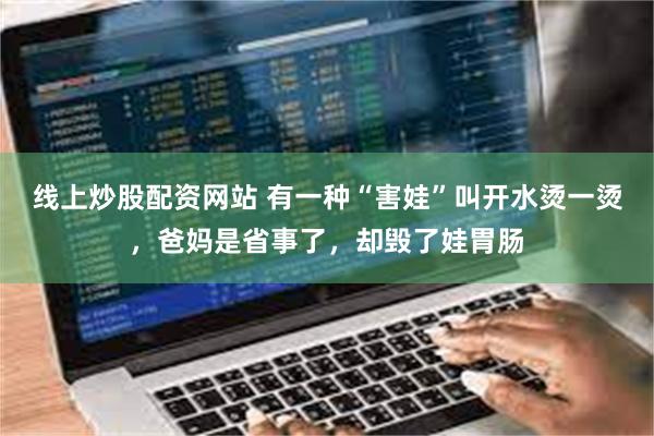 线上炒股配资网站 有一种“害娃”叫开水烫一烫，爸妈是省事了，却毁了娃胃肠