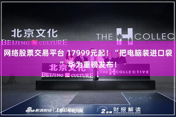 网络股票交易平台 17999元起！“把电脑装进口袋” 华为重磅发布！