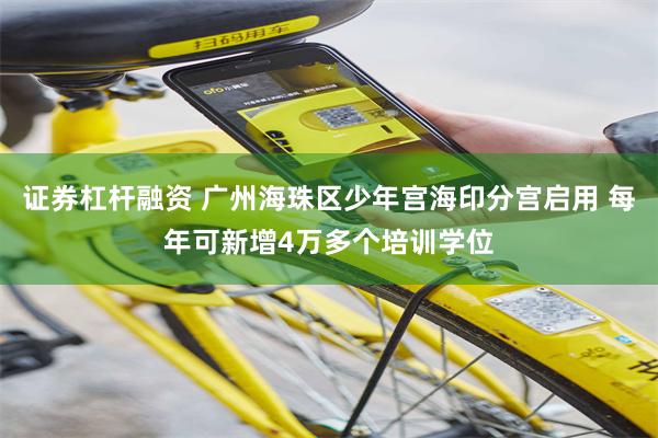 证券杠杆融资 广州海珠区少年宫海印分宫启用 每年可新增4万多个培训学位