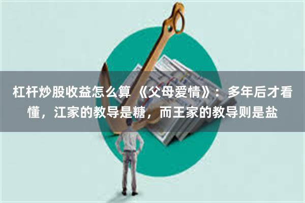 杠杆炒股收益怎么算 《父母爱情》：多年后才看懂，江家的教导是糖，而王家的教导则是盐