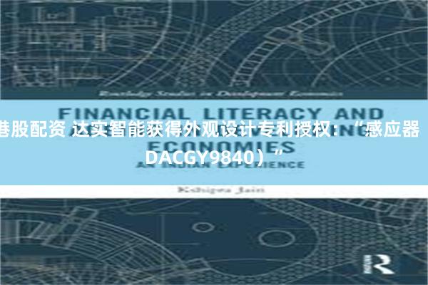 港股配资 达实智能获得外观设计专利授权：“感应器（DACGY9840）”