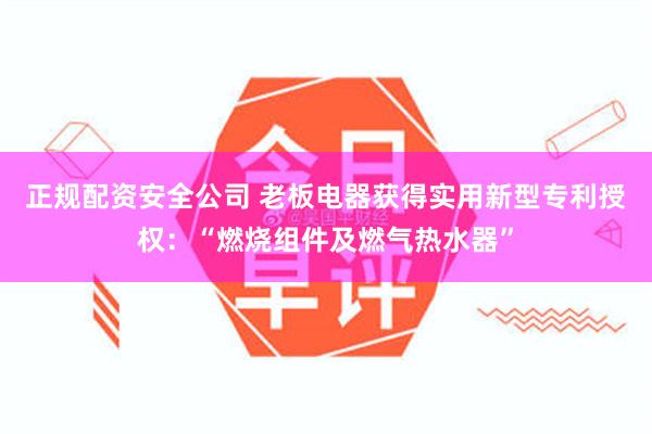 正规配资安全公司 老板电器获得实用新型专利授权：“燃烧组件及燃气热水器”
