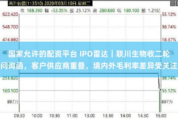 国家允许的配资平台 IPO雷达|联川生物收二轮问询函,客户供应商重叠,境内外毛利率差异受关注
