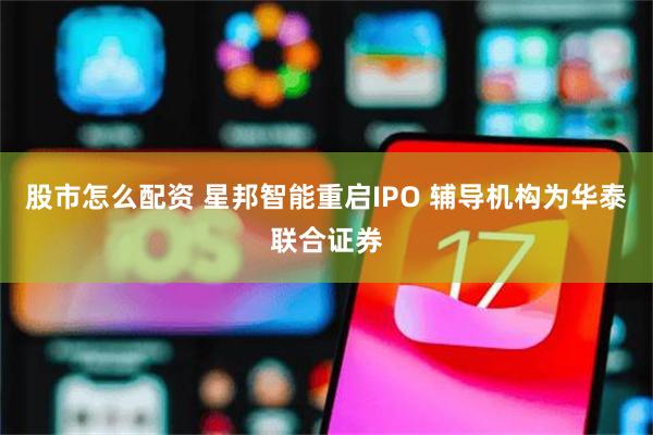 股市怎么配资 星邦智能重启IPO 辅导机构为华泰联合证券
