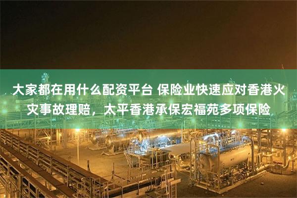 大家都在用什么配资平台 保险业快速应对香港火灾事故理赔，太平香港承保宏福苑多项保险