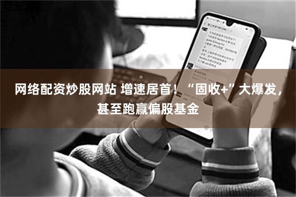 网络配资炒股网站 增速居首!“固收+”大爆发,甚至跑赢偏股基金