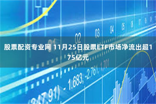 股票配资专业网 11月25日股票ETF市场净流出超175亿元