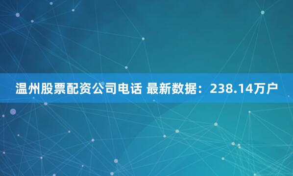 温州股票配资公司电话 最新数据:238.14万户