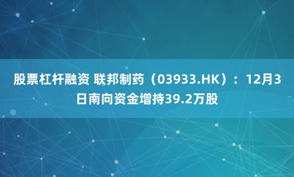 股票杠杆融资 联邦制药(03933.HK):12月3日南向资金增持39.2万股