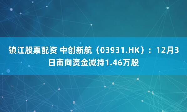 镇江股票配资 中创新航(03931.HK):12月3日南向资金减持1.46万股