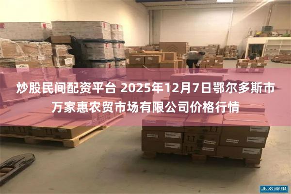 炒股民间配资平台 2025年12月7日鄂尔多斯市万家惠农贸市场有限公司价格行情