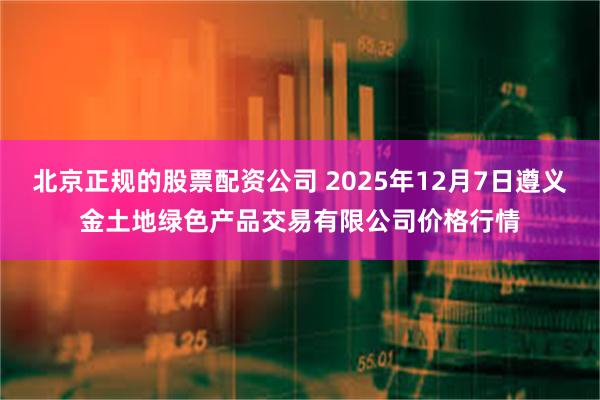 北京正规的股票配资公司 2025年12月7日遵义金土地绿色产品交易有限公司价格行情