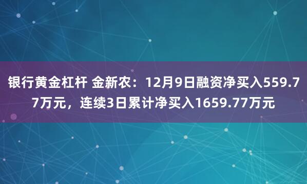 银行黄金杠杆 金新农：12月9日融资净买入559.77万元，连续3日累计净买入1659.77万元