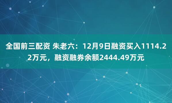 全国前三配资 朱老六：12月9日融资买入1114.22万元，融资融券余额2444.49万元