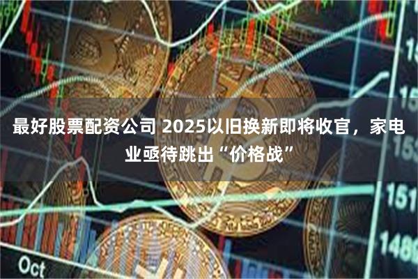最好股票配资公司 2025以旧换新即将收官，家电业亟待跳出“价格战”