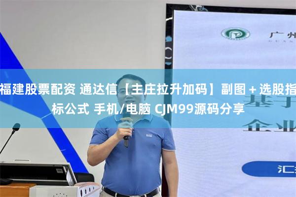 福建股票配资 通达信【主庄拉升加码】副图＋选股指标公式 手机/电脑 CJM99源码分享