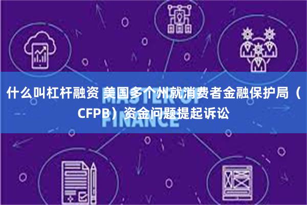 什么叫杠杆融资 美国多个州就消费者金融保护局（CFPB）资金问题提起诉讼