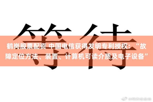 鹤岗股票配资 中国电信获得发明专利授权：“故障定位方法、装置、计算机可读介质及电子设备”