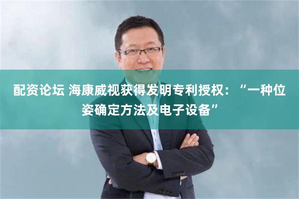 配资论坛 海康威视获得发明专利授权：“一种位姿确定方法及电子设备”