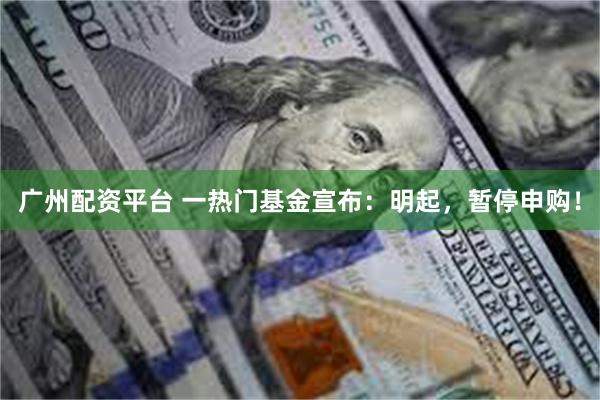广州配资平台 一热门基金宣布：明起，暂停申购！