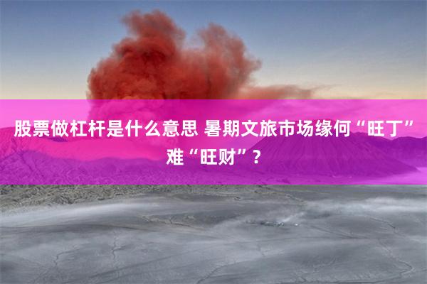 股票做杠杆是什么意思 暑期文旅市场缘何“旺丁”难“旺财”？
