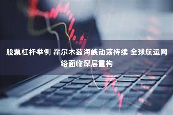 股票杠杆举例 霍尔木兹海峡动荡持续 全球航运网络面临深层重构