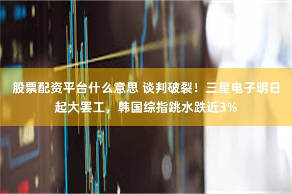 股票配资平台什么意思 谈判破裂!三星电子明日起大罢工,韩国综指跳水跌近3%