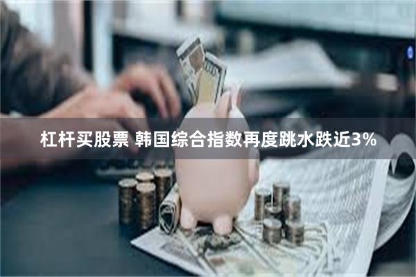 杠杆买股票 韩国综合指数再度跳水跌近3%