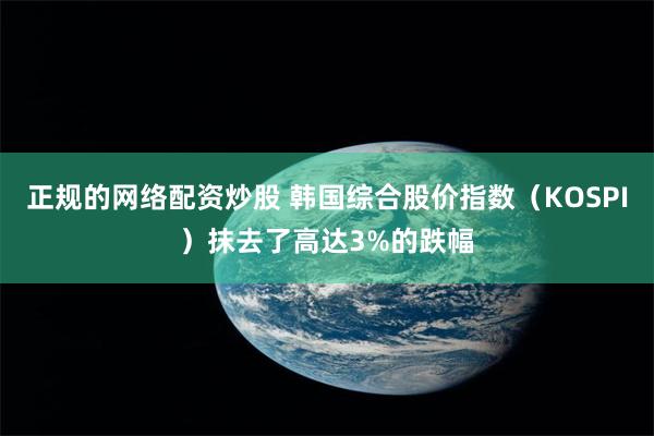 正规的网络配资炒股 韩国综合股价指数（KOSPI）抹去了高达3%的跌幅
