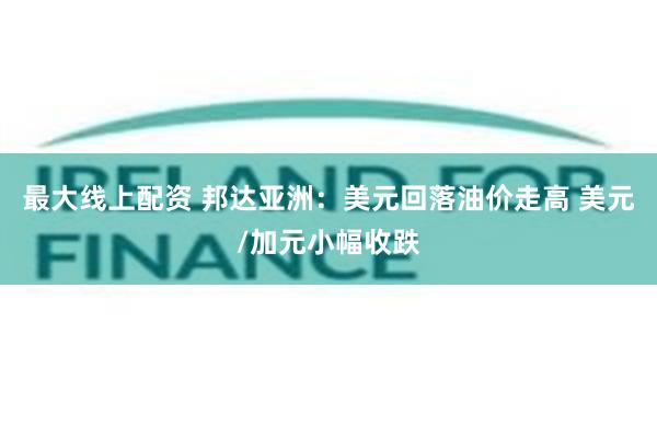 最大线上配资 邦达亚洲：美元回落油价走高 美元/加元小幅收跌