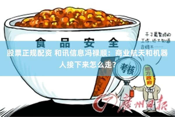股票正规配资 和讯信息冯禄顺：商业航天和机器人接下来怎么走？