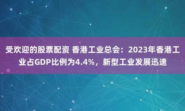 受欢迎的股票配资 香港工业总会:2023年香港工业占GDP比例为4.4%,新型工业发展迅速