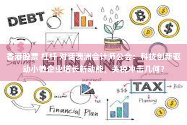 香港股票 杠杆 对话澳洲会计师公会:科技创新驱动小微企业增长新动能,关税冲击几何?