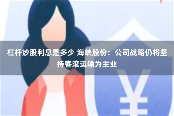杠杆炒股利息是多少 海峡股份:公司战略仍将坚持客滚运输为主业