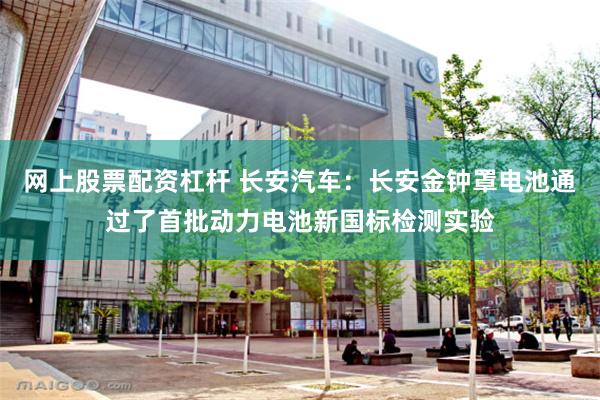 网上股票配资杠杆 长安汽车：长安金钟罩电池通过了首批动力电池新国标检测实验