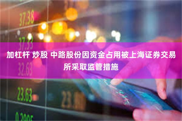 加杠杆 炒股 中路股份因资金占用被上海证券交易所采取监管措施