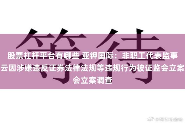 股票杠杆平台有哪些 亚钾国际：非职工代表监事彭志云因涉嫌违反证券法律法规等违规行为被证监会立案调查