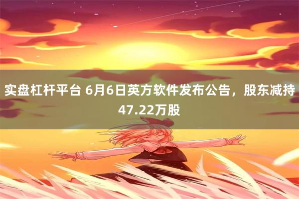实盘杠杆平台 6月6日英方软件发布公告，股东减持47.22万股