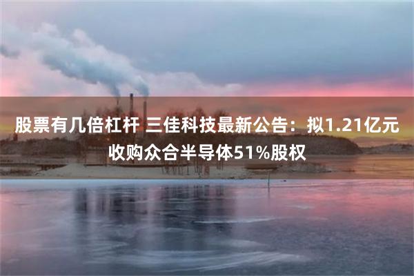 股票有几倍杠杆 三佳科技最新公告：拟1.21亿元收购众合半导体51%股权