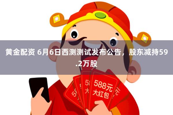 黄金配资 6月6日西测测试发布公告，股东减持59.2万股