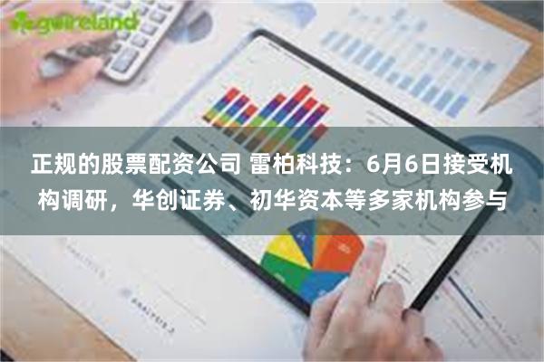 正规的股票配资公司 雷柏科技：6月6日接受机构调研，华创证券、初华资本等多家机构参与