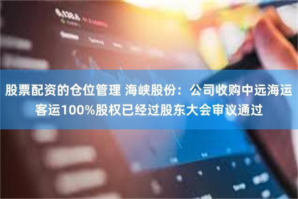 股票配资的仓位管理 海峡股份：公司收购中远海运客运100%股权已经过股东大会审议通过