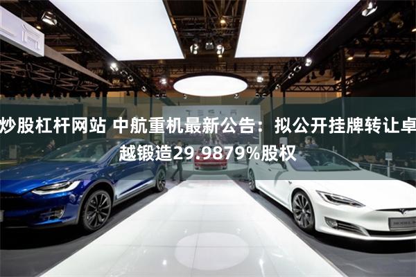 炒股杠杆网站 中航重机最新公告：拟公开挂牌转让卓越锻造29.9879%股权